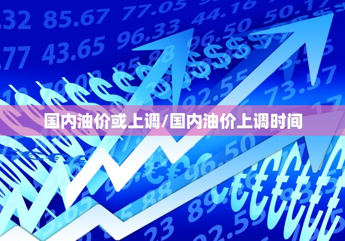 国内油价或上调/国内油价上调时间