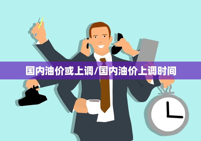 国内油价或上调/国内油价上调时间