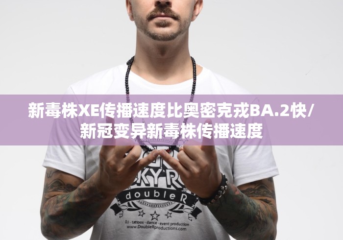 新毒株XE传播速度比奥密克戎BA.2快/新冠变异新毒株传播速度