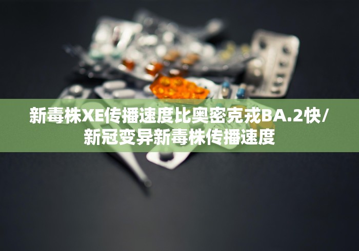 新毒株XE传播速度比奥密克戎BA.2快/新冠变异新毒株传播速度
