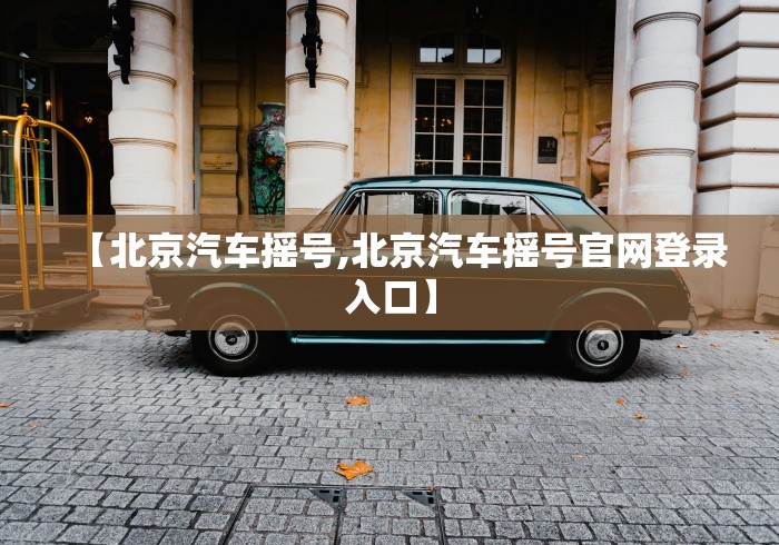 【北京汽车摇号,北京汽车摇号官网登录入口】