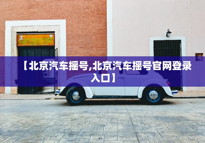 【北京汽车摇号,北京汽车摇号官网登录入口】