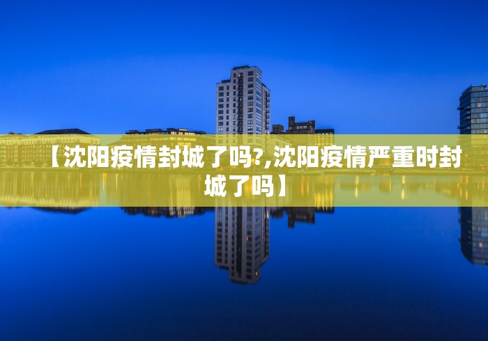 【沈阳疫情封城了吗?,沈阳疫情严重时封城了吗】