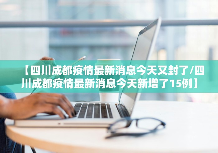 【四川成都疫情最新消息今天又封了/四川成都疫情最新消息今天新增了15例】