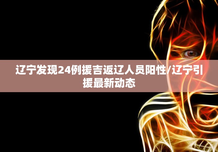 辽宁发现24例援吉返辽人员阳性/辽宁引援最新动态