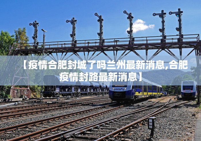 【疫情合肥封城了吗兰州最新消息,合肥疫情封路最新消息】