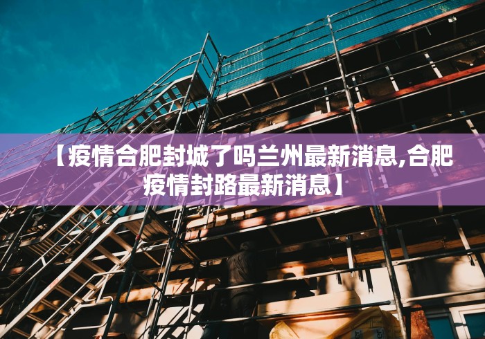 【疫情合肥封城了吗兰州最新消息,合肥疫情封路最新消息】