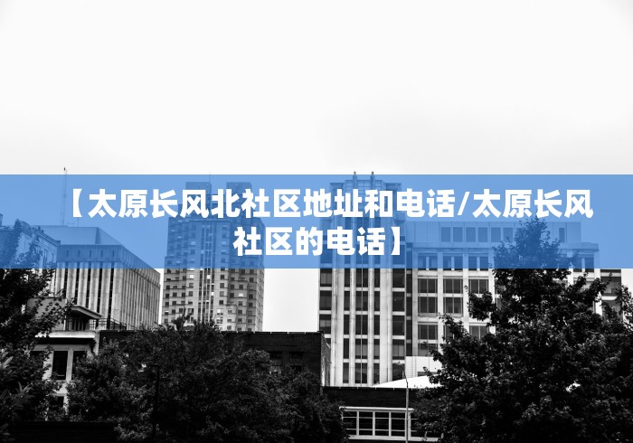 【太原长风北社区地址和电话/太原长风社区的电话】