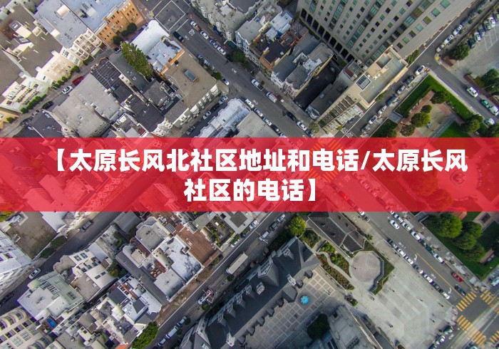 【太原长风北社区地址和电话/太原长风社区的电话】