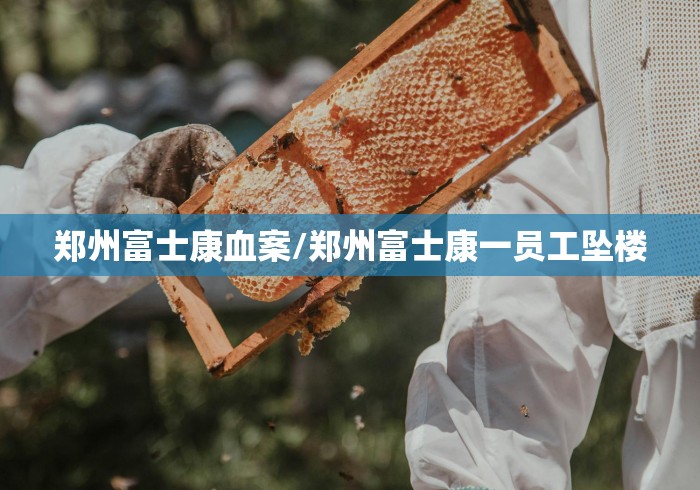 郑州富士康血案/郑州富士康一员工坠楼
