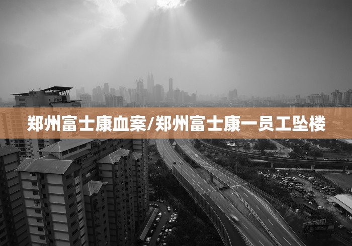 郑州富士康血案/郑州富士康一员工坠楼