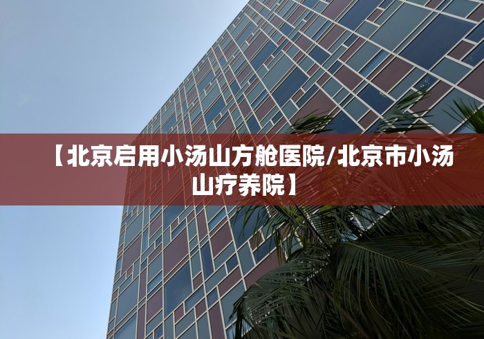 【北京启用小汤山方舱医院/北京市小汤山疗养院】