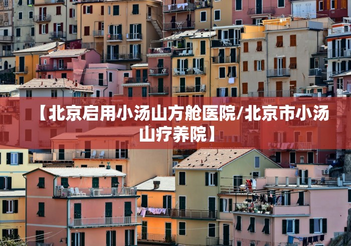 【北京启用小汤山方舱医院/北京市小汤山疗养院】