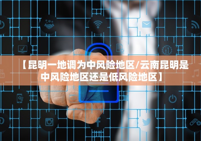 【昆明一地调为中风险地区/云南昆明是中风险地区还是低风险地区】