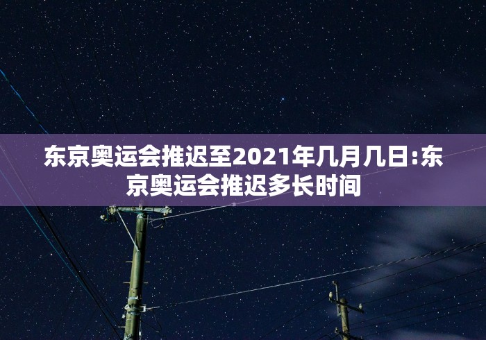 东京奥运会推迟至2021年几月几日:东京奥运会推迟多长时间