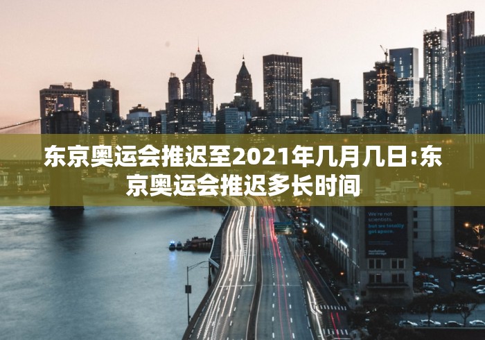 东京奥运会推迟至2021年几月几日:东京奥运会推迟多长时间