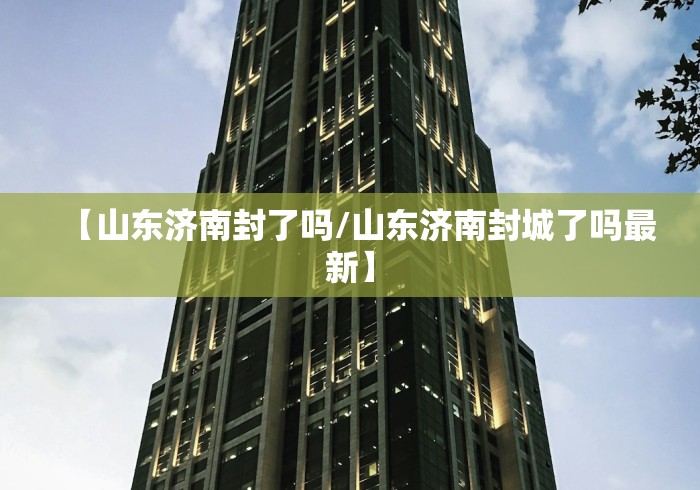 【山东济南封了吗/山东济南封城了吗最新】
