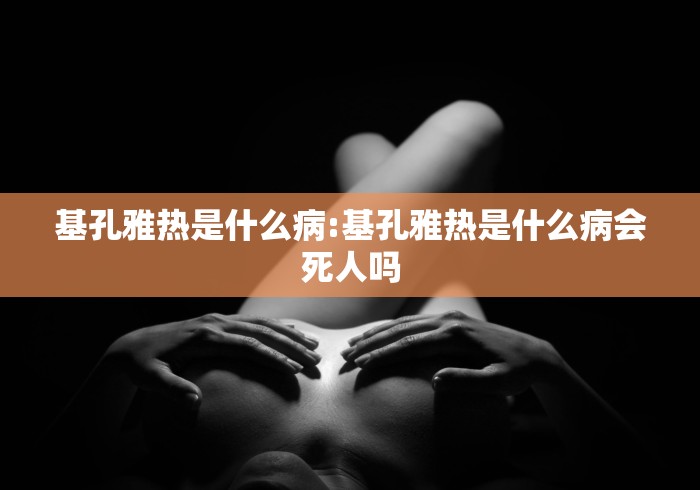 基孔雅热是什么病:基孔雅热是什么病会死人吗