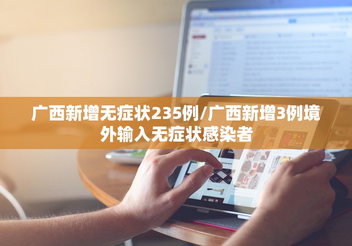 广西新增无症状235例/广西新增3例境外输入无症状感染者