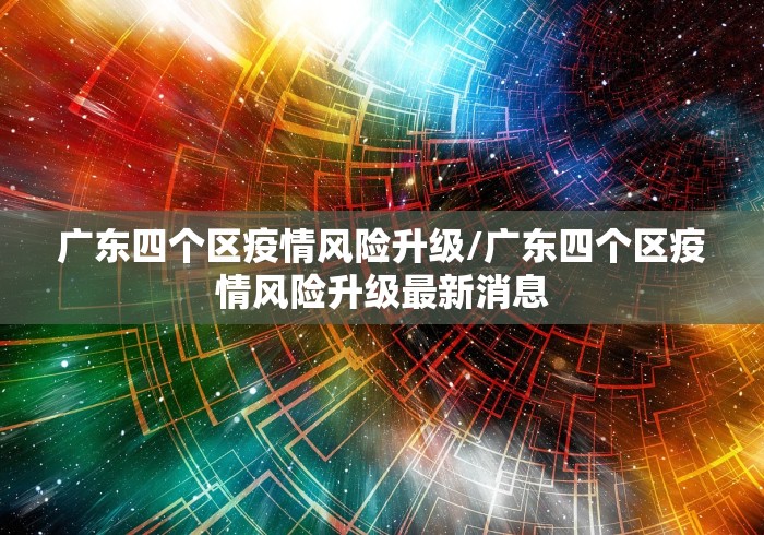 广东四个区疫情风险升级/广东四个区疫情风险升级最新消息 广东四个区疫情风险升级/广东四个区疫情风险升级最新消息
