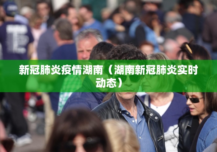 新冠肺炎疫情湖南(湖南新冠肺炎实时动态) 新冠肺炎疫情湖南(湖南新冠肺炎实时动态)