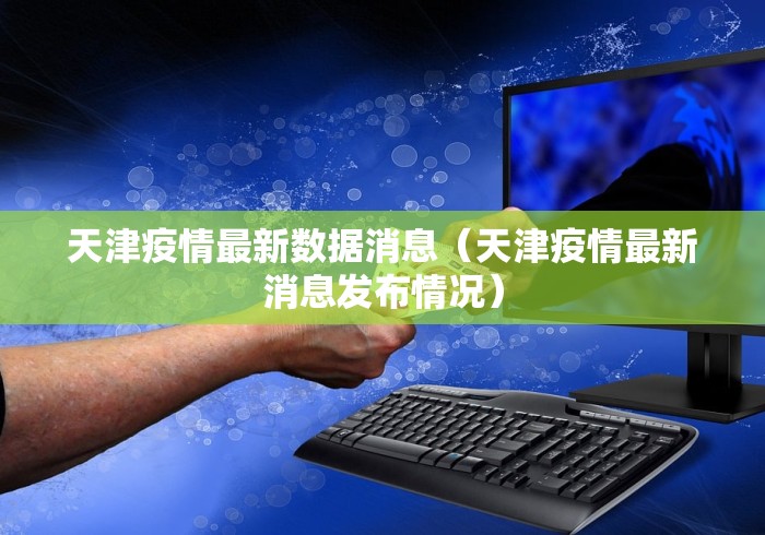 天津疫情最新数据消息（天津疫情最新消息发布情况）