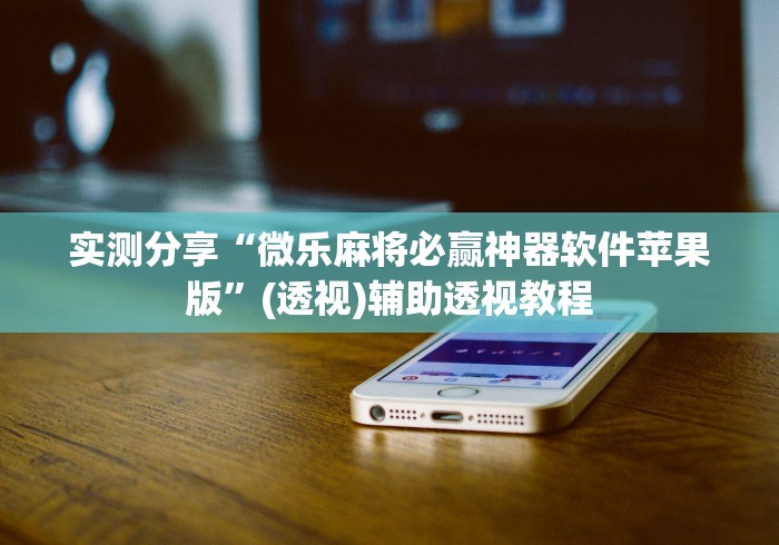 实测分享“微乐麻将必赢神器软件苹果版”(透视)辅助透视教程
