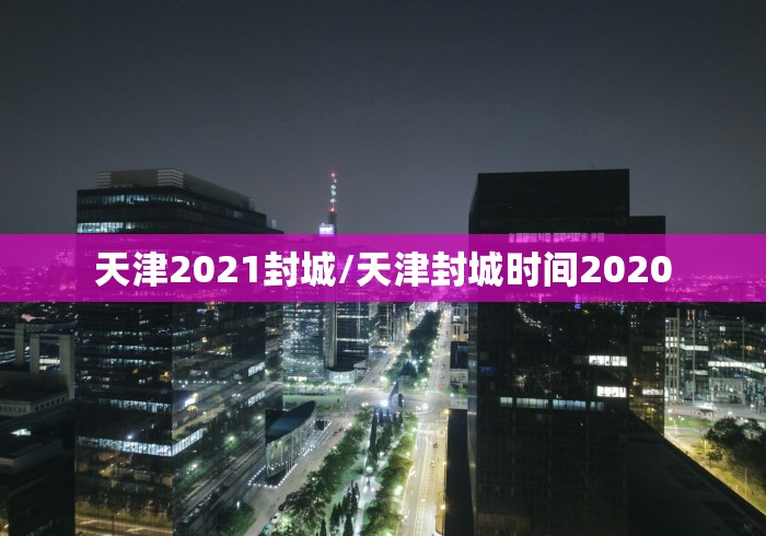 天津2021封城/天津封城时间2020
