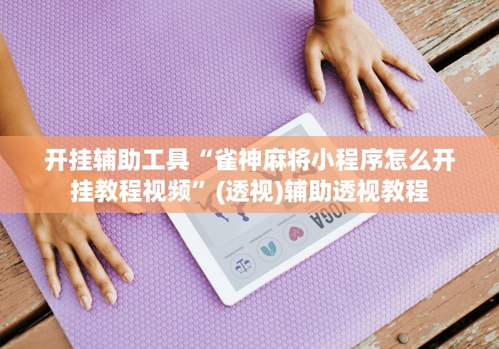 开挂辅助工具“雀神麻将小程序怎么开挂教程视频”(透视)辅助透视教程