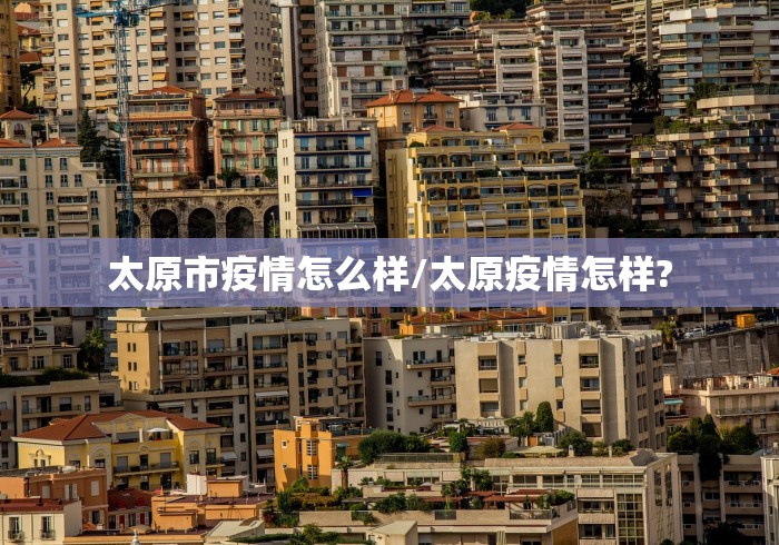太原市疫情怎么样/太原疫情怎样?