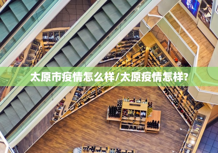 太原市疫情怎么样/太原疫情怎样?