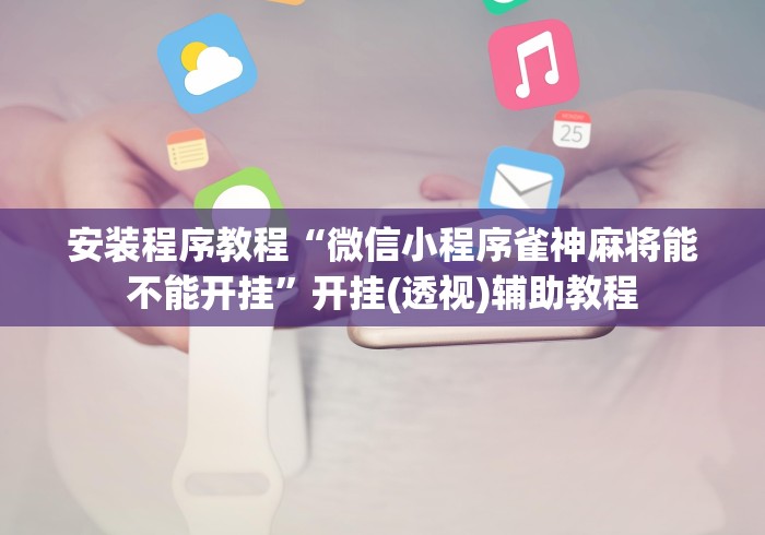 安装程序教程“微信小程序雀神麻将能不能开挂”开挂(透视)辅助教程