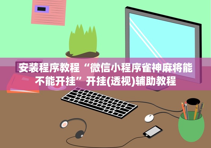 安装程序教程“微信小程序雀神麻将能不能开挂”开挂(透视)辅助教程