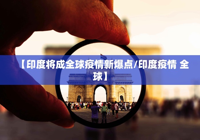 【印度将成全球疫情新爆点/印度疫情 全球】