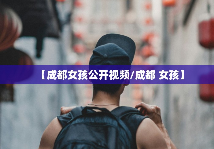 【成都女孩公开视频/成都 女孩】 【成都女孩公开视频/成都 女孩】