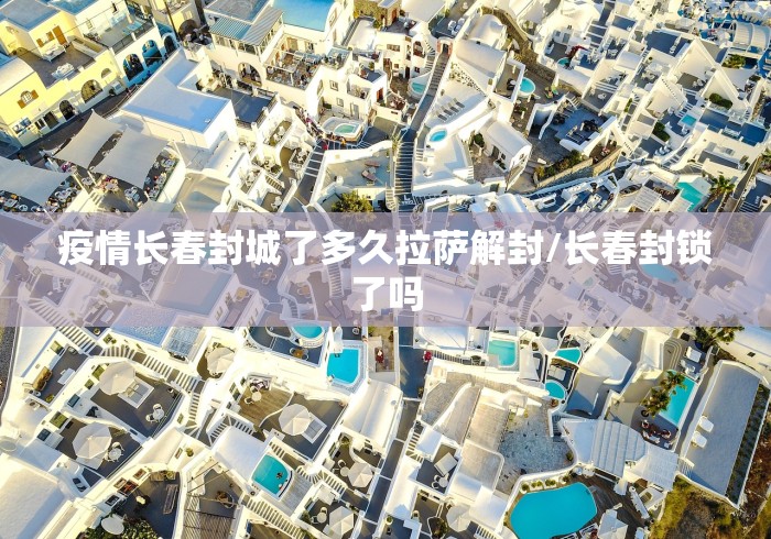 疫情长春封城了多久拉萨解封/长春封锁了吗