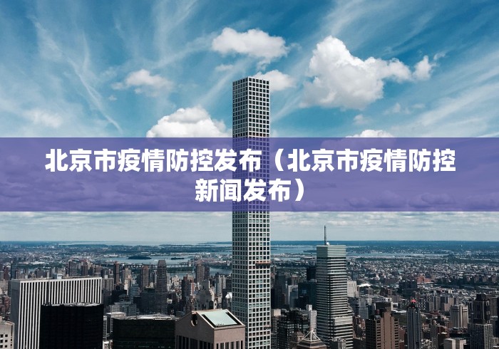 北京市疫情防控发布(北京市疫情防控新闻发布)