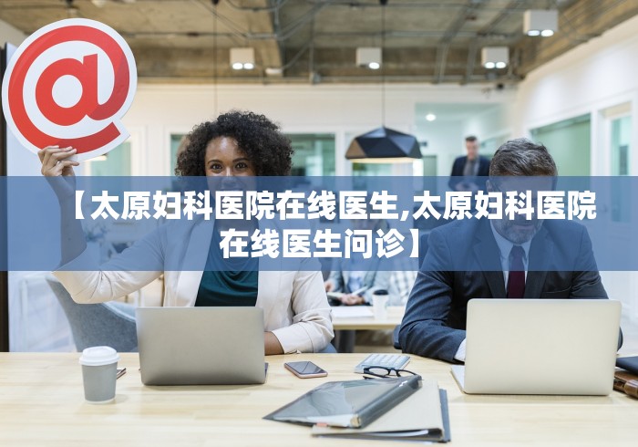 【太原妇科医院在线医生,太原妇科医院在线医生问诊】