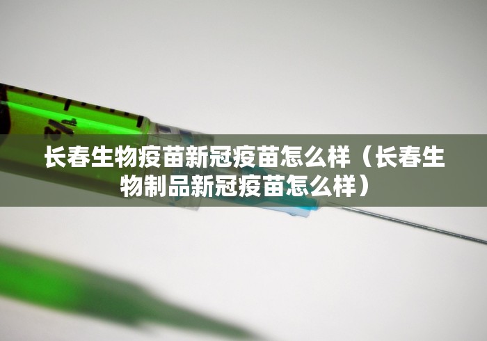 长春生物疫苗新冠疫苗怎么样（长春生物制品新冠疫苗怎么样）