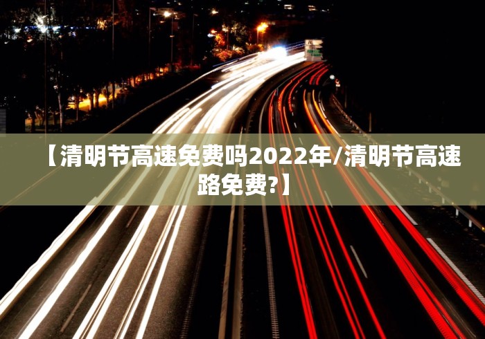 【清明节高速免费吗2022年/清明节高速路免费?】