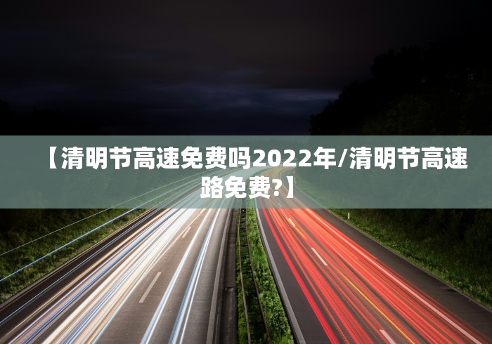 【清明节高速免费吗2022年/清明节高速路免费?】