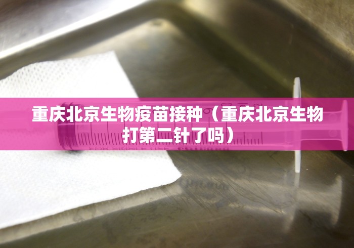 重庆北京生物疫苗接种(重庆北京生物打第二针了吗)