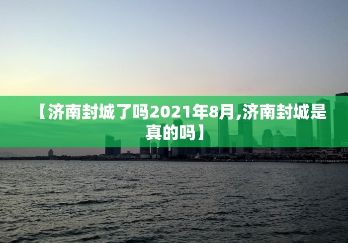 【济南封城了吗2021年8月,济南封城是真的吗】