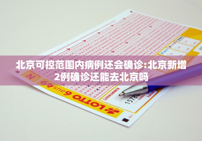 北京可控范围内病例还会确诊:北京新增2例确诊还能去北京吗