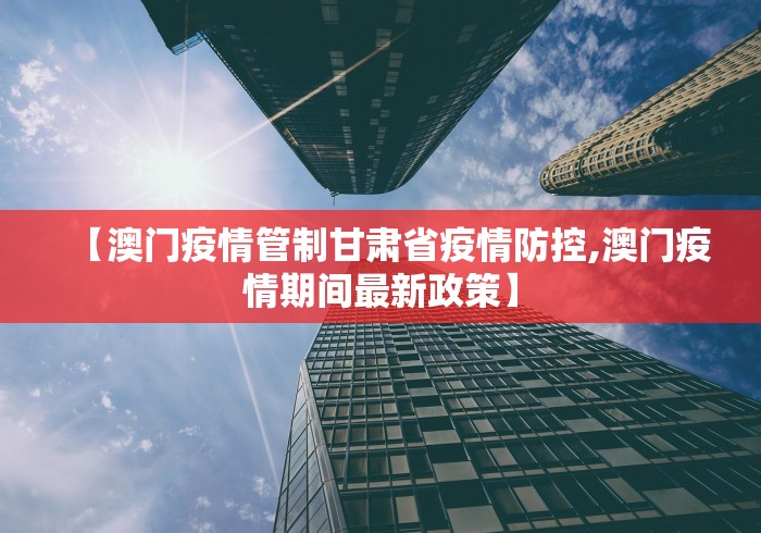 【澳门疫情管制甘肃省疫情防控,澳门疫情期间最新政策】