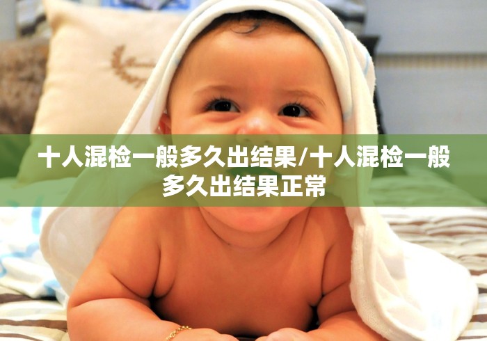 十人混检一般多久出结果/十人混检一般多久出结果正常 十人混检一般多久出结果/十人混检一般多久出结果正常