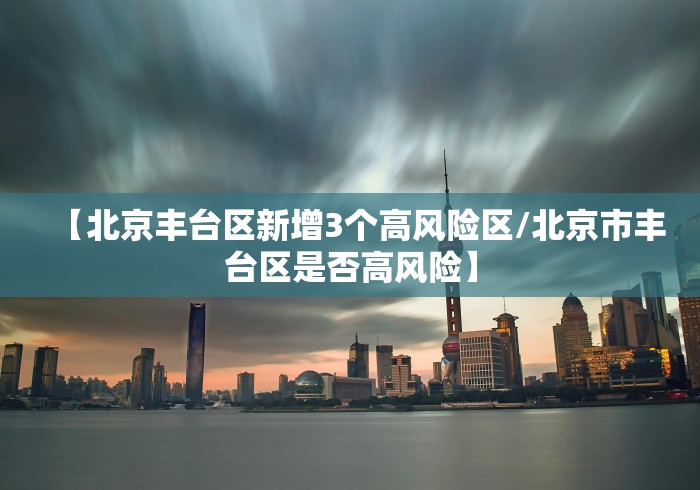 【北京丰台区新增3个高风险区/北京市丰台区是否高风险】