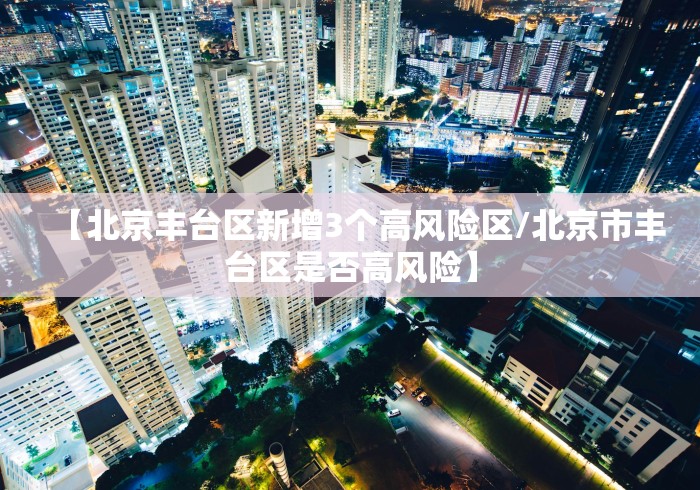 【北京丰台区新增3个高风险区/北京市丰台区是否高风险】