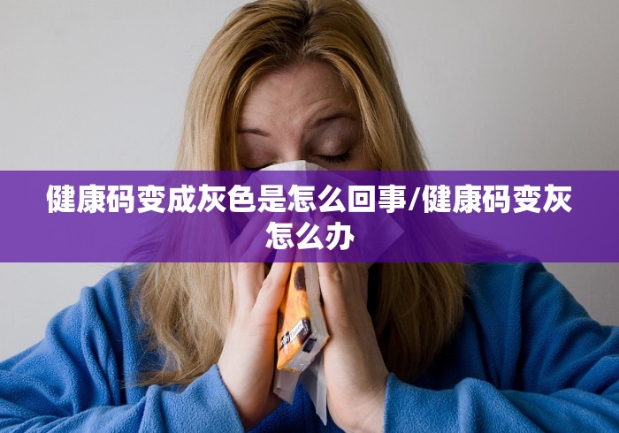 健康码变成灰色是怎么回事/健康码变灰怎么办
