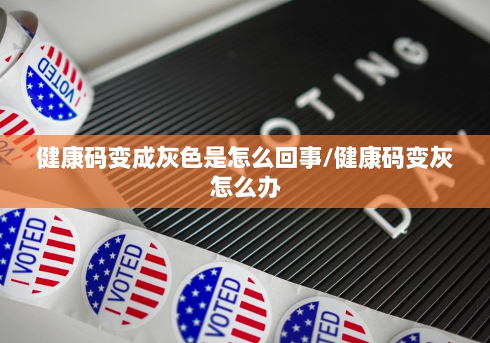 健康码变成灰色是怎么回事/健康码变灰怎么办 健康码变成灰色是怎么回事/健康码变灰怎么办